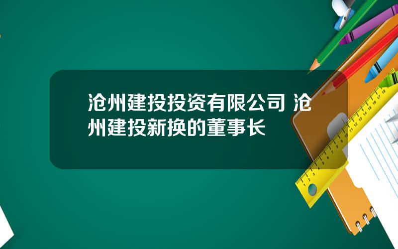 沧州建投投资有限公司 沧州建投新换的董事长